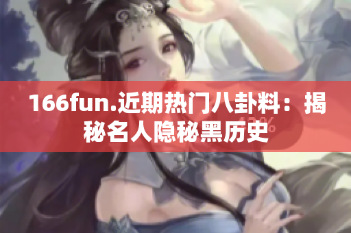 166fun.近期热门八卦料：揭秘名人隐秘黑历史