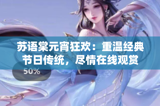 苏语棠元宵狂欢：重温经典节日传统，尽情在线观赏