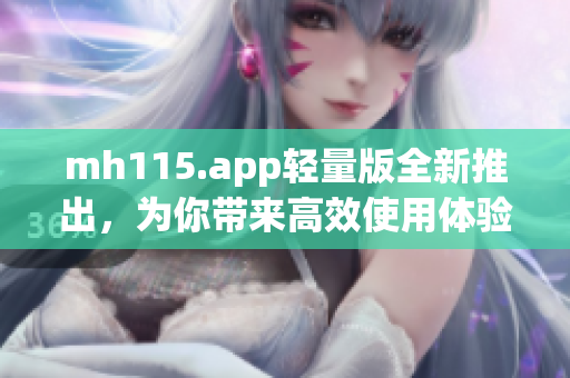 mh115.app轻量版全新推出,为你带来高效使用体验 mh115.app轻量版全新推出,为你带来高效使用体验