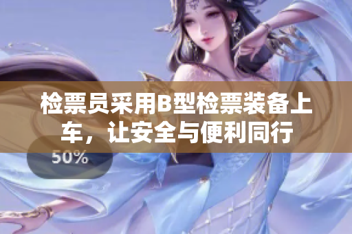 检票员采用B型检票装备上车，让安全与便利同行