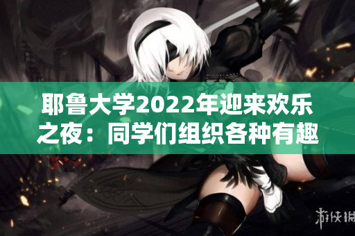 耶鲁大学2022年迎来欢乐之夜：同学们组织各种有趣活动！
