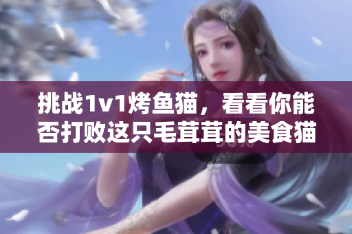 挑战1v1烤鱼猫，看看你能否打败这只毛茸茸的美食猫咪！