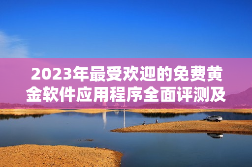 2023年最受欢迎的免费黄金软件应用程序全面评测及下载大全