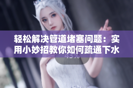 轻松解决管道堵塞问题：实用小妙招教你如何疏通下水道