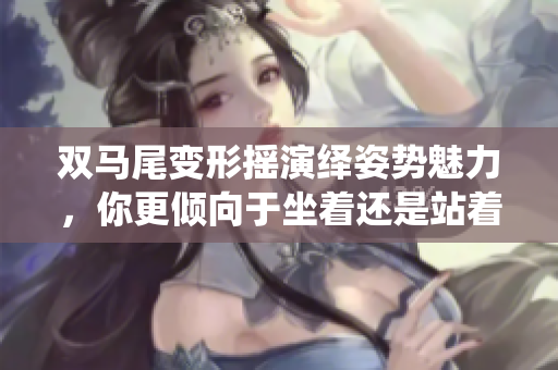 双马尾变形摇演绎姿势魅力，你更倾向于坐着还是站着跳？