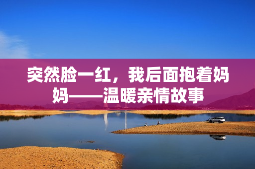 突然脸一红，我后面抱着妈妈——温暖亲情故事