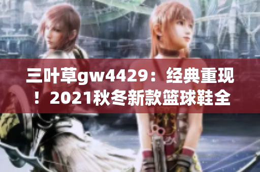 三叶草gw4429：经典重现！2021秋冬新款篮球鞋全面解析