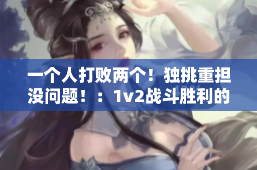 一个人打败两个！独挑重担没问题！：1v2战斗胜利的秘诀