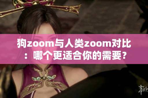 狗zoom与人类zoom对比：哪个更适合你的需要？
