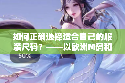 如何正确选择适合自己的服装尺码？——以欧洲M码和亚洲S码为例
