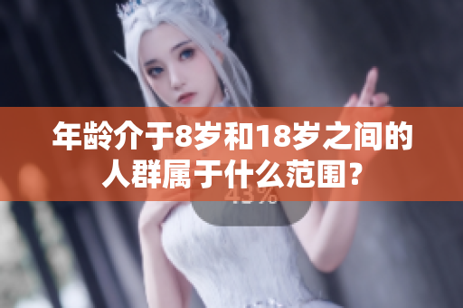 年龄介于8岁和18岁之间的人群属于什么范围？