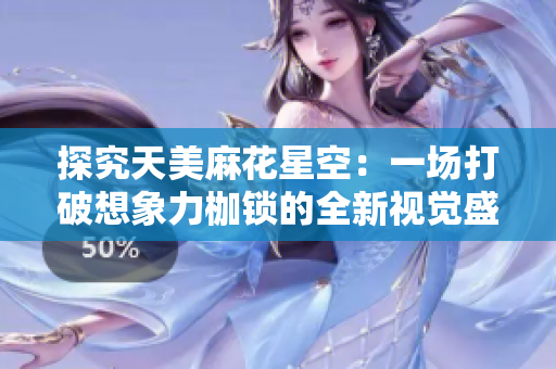 探究天美麻花星空：一场打破想象力枷锁的全新视觉盛宴！
