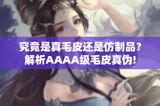 究竟是真毛皮还是仿制品？解析AAAA级毛皮真伪!