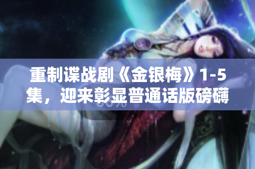 重制谍战剧《金银梅》1-5集，迎来彰显普通话版磅礴气势