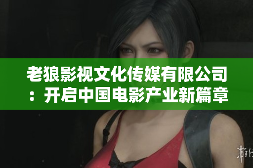 老狼影视文化传媒有限公司：开启中国电影产业新篇章