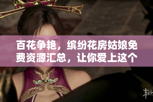 百花争艳，缤纷花房姑娘免费资源汇总，让你爱上这个迷人的花廊奇境