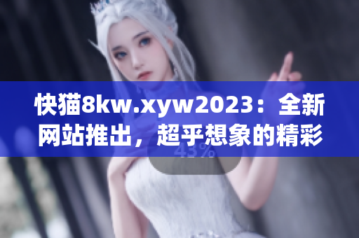 快猫8kw.xyw2023：全新网站推出，超乎想象的精彩体验