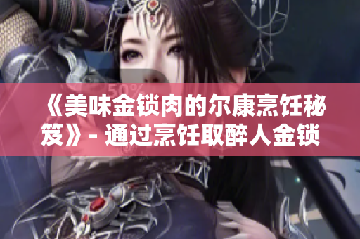 《美味金锁肉的尔康烹饪秘笈》- 通过烹饪取醉人金锁肉独特味道