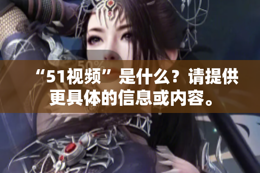 “51视频”是什么？请提供更具体的信息或内容。