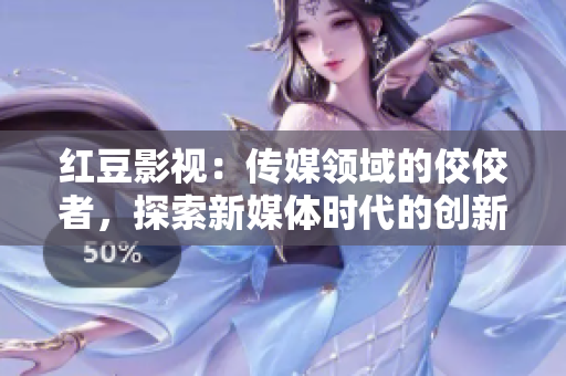 红豆影视：传媒领域的佼佼者，探索新媒体时代的创新之路！