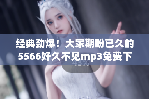 经典劲爆！大家期盼已久的5566好久不见mp3免费下载最新热门！