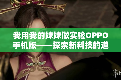 我用我的妹妹做实验OPPO手机版——探索新科技的道德边界