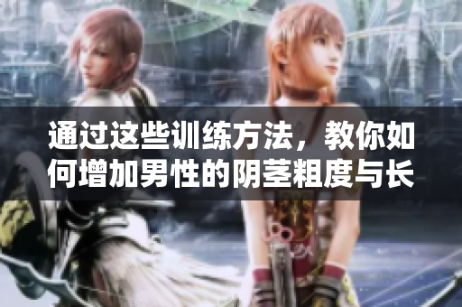 通过这些训练方法，教你如何增加男性的阴茎粗度与长度