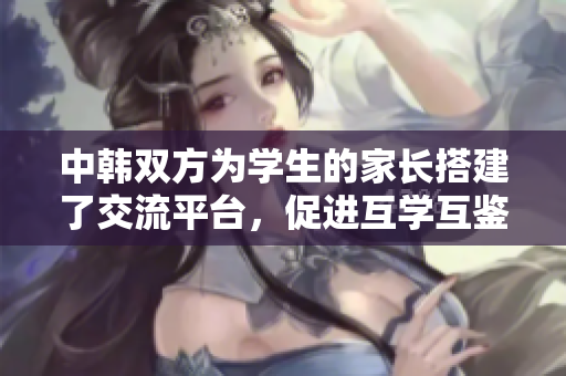 中韩双方为学生的家长搭建了交流平台，促进互学互鉴的新举措