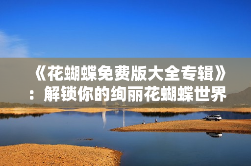 《花蝴蝶免费版大全专辑》：解锁你的绚丽花蝴蝶世界，尽享自由飞翔之旅