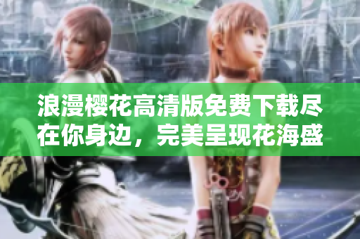 浪漫樱花高清版免费下载尽在你身边，完美呈现花海盛宴！