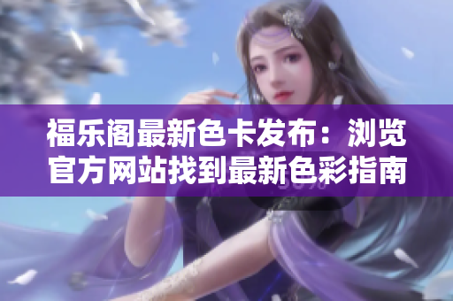福乐阁最新色卡发布：浏览官方网站找到最新色彩指南