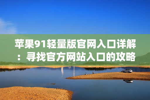 苹果91轻量版官网入口详解：寻找官方网站入口的攻略分享(1)