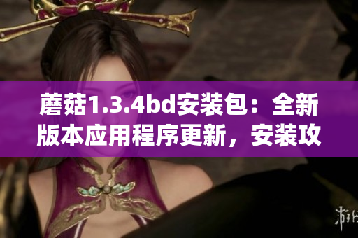 蘑菇1.3.4bd安装包：全新版本应用程序更新，安装攻略详解(1)