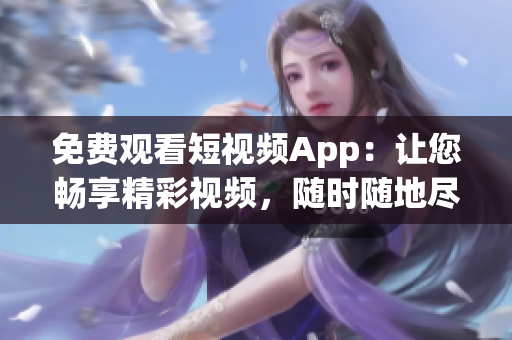 免费观看短视频App：让您畅享精彩视频，随时随地尽情观看