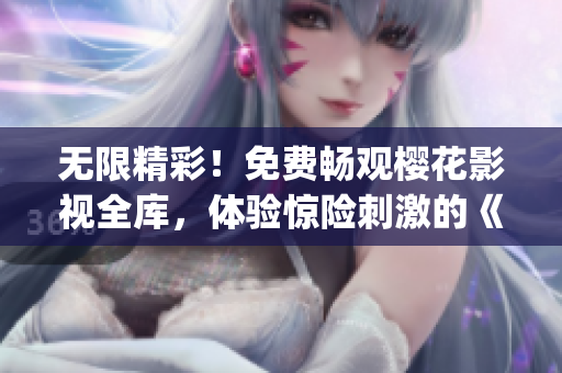 无限精彩！免费畅观樱花影视全库，体验惊险刺激的《吞噬星空》(1)