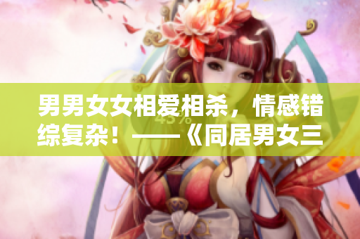 男男女女相爱相杀，情感错综复杂！——《同居男女三百年》电视剧台词解读