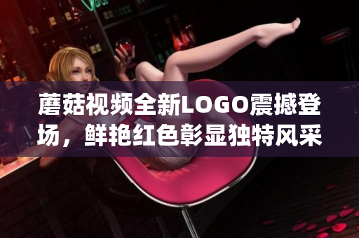 蘑菇视频全新LOGO震撼登场，鲜艳红色彰显独特风采(1)
