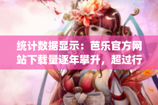 统计数据显示：芭乐官方网站下载量逐年攀升，超过行业平均水平！(1)