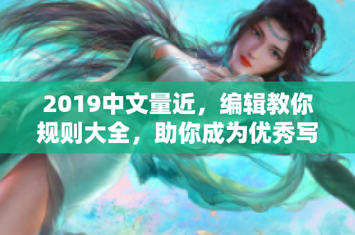 2019中文量近，编辑教你规则大全，助你成为优秀写手