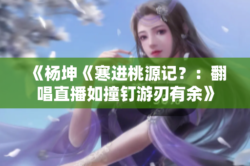 《杨坤《寒进桃源记？：翻唱直播如撞钉游刃有余》