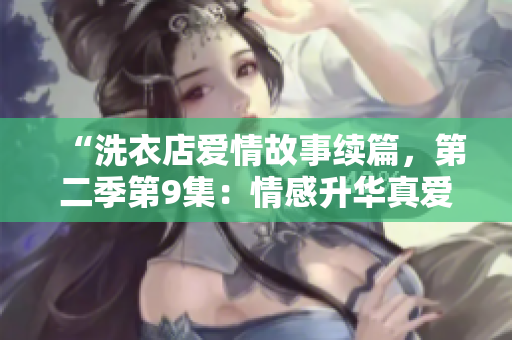 “洗衣店爱情故事续篇，第二季第9集：情感升华真爱来袭！”
