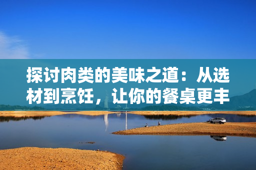 探讨肉类的美味之道：从选材到烹饪，让你的餐桌更丰富