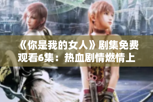 《你是我的女人》剧集免费观看6集:热血剧情燃情上线 《你是我的女人》剧集免费观看6集:热血剧情燃情上线