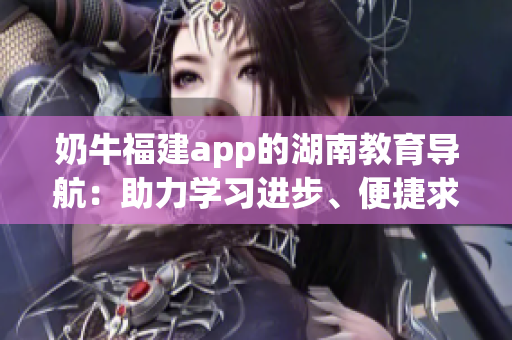 奶牛福建app的湖南教育导航：助力学习进步、便捷求知的利器(1)