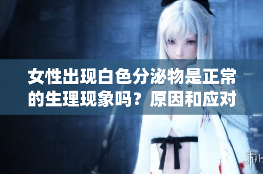 女性出现白色分泌物是正常的生理现象吗？原因和应对方法是什么？(1)