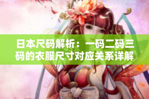 日本尺码解析：一码二码三码的衣服尺寸对应关系详解
