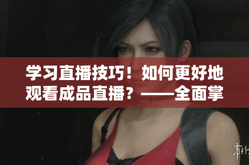 学习直播技巧！如何更好地观看成品直播？——全面掌握！