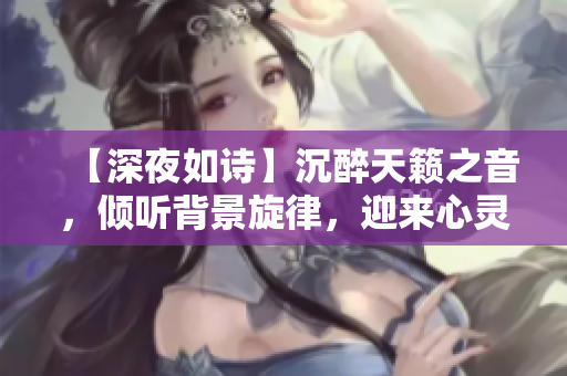 【深夜如诗】沉醉天籁之音，倾听背景旋律，迎来心灵曙光