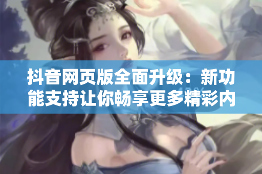抖音网页版全面升级：新功能支持让你畅享更多精彩内容
