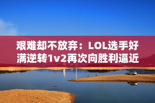 艰难却不放弃：LOL选手好满逆转1v2再次向胜利逼近